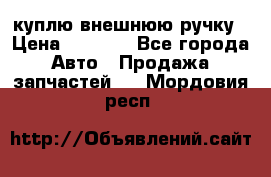 куплю внешнюю ручку › Цена ­ 2 000 - Все города Авто » Продажа запчастей   . Мордовия респ.